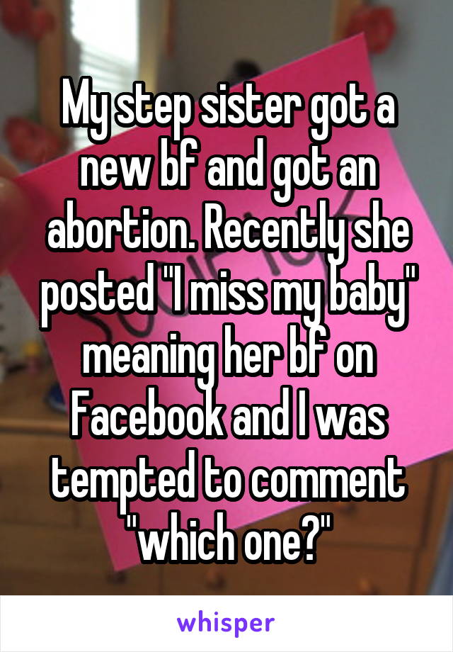 My step sister got a new bf and got an abortion. Recently she posted "I miss my baby" meaning her bf on Facebook and I was tempted to comment "which one?"