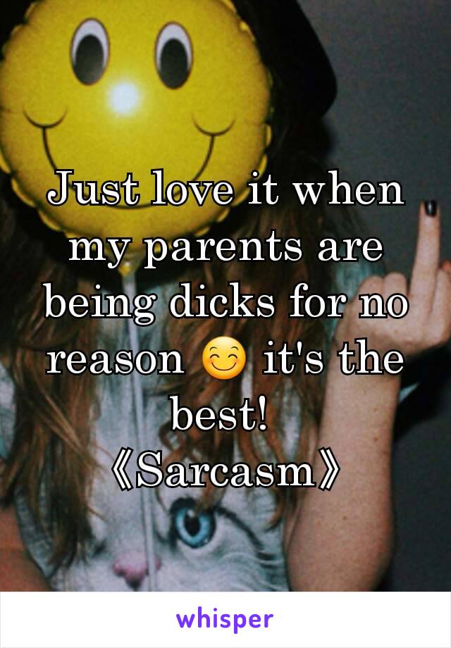 Just love it when my parents are being dicks for no reason 😊 it's the best! 
《Sarcasm》