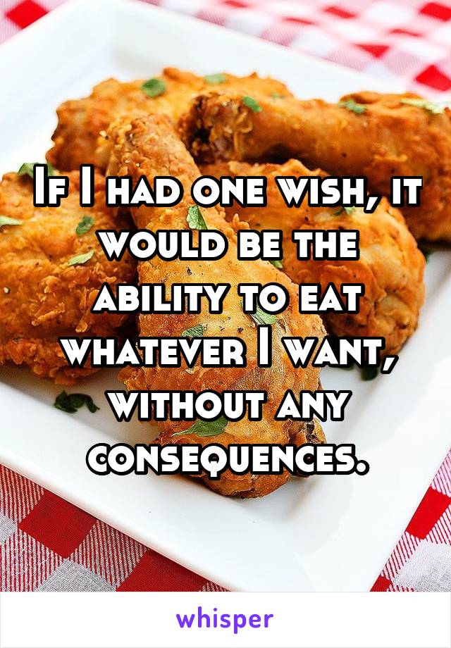 If I had one wish, it would be the ability to eat whatever I want, without any consequences.