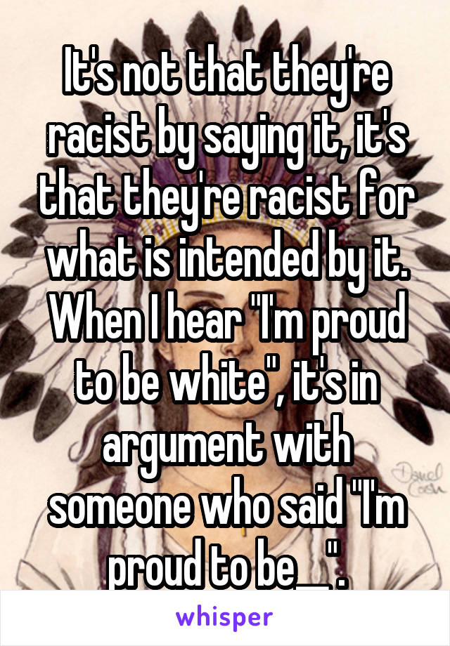 It's not that they're racist by saying it, it's that they're racist for what is intended by it. When I hear "I'm proud to be white", it's in argument with someone who said "I'm proud to be__".