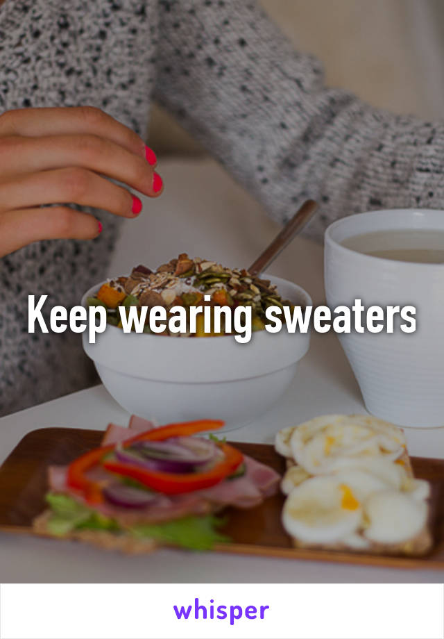 Keep wearing sweaters