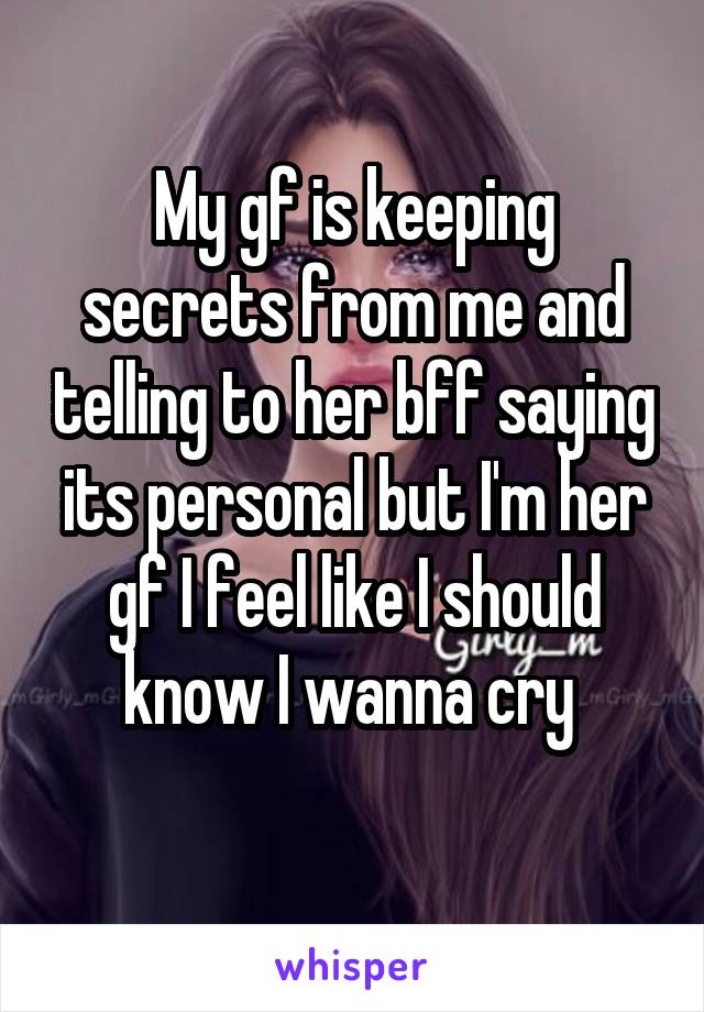 My gf is keeping secrets from me and telling to her bff saying its personal but I'm her gf I feel like I should know I wanna cry 
