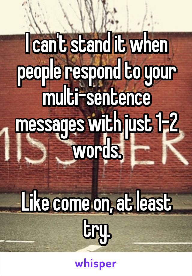 I can't stand it when people respond to your multi-sentence messages with just 1-2 words.

Like come on, at least try.