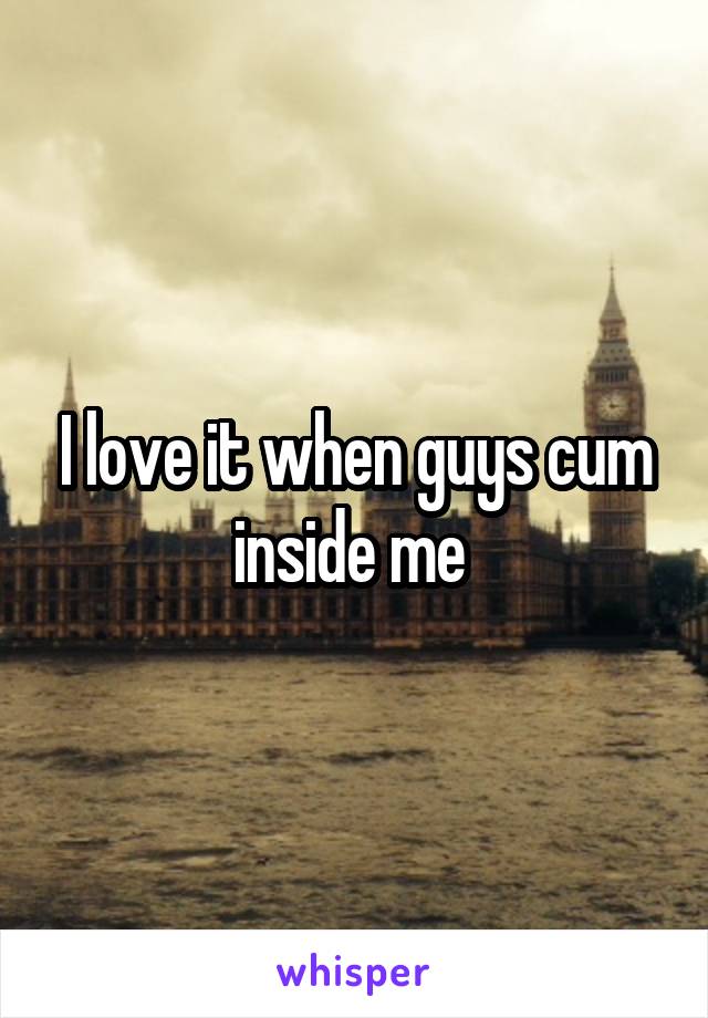 I love it when guys cum inside me 