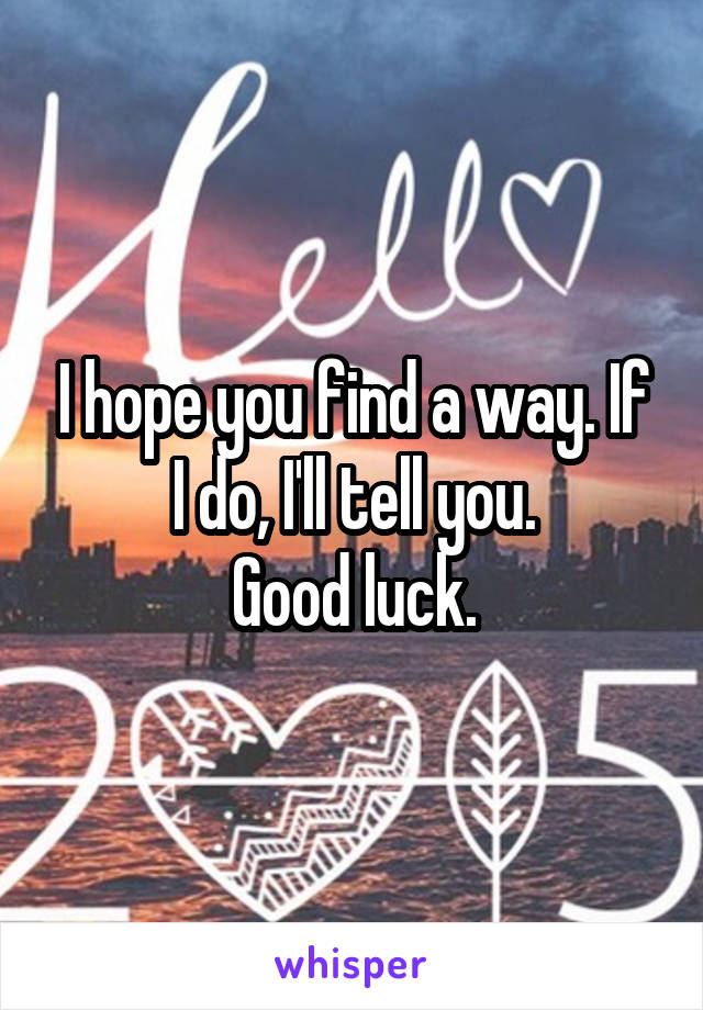 I hope you find a way. If I do, I'll tell you.
Good luck.