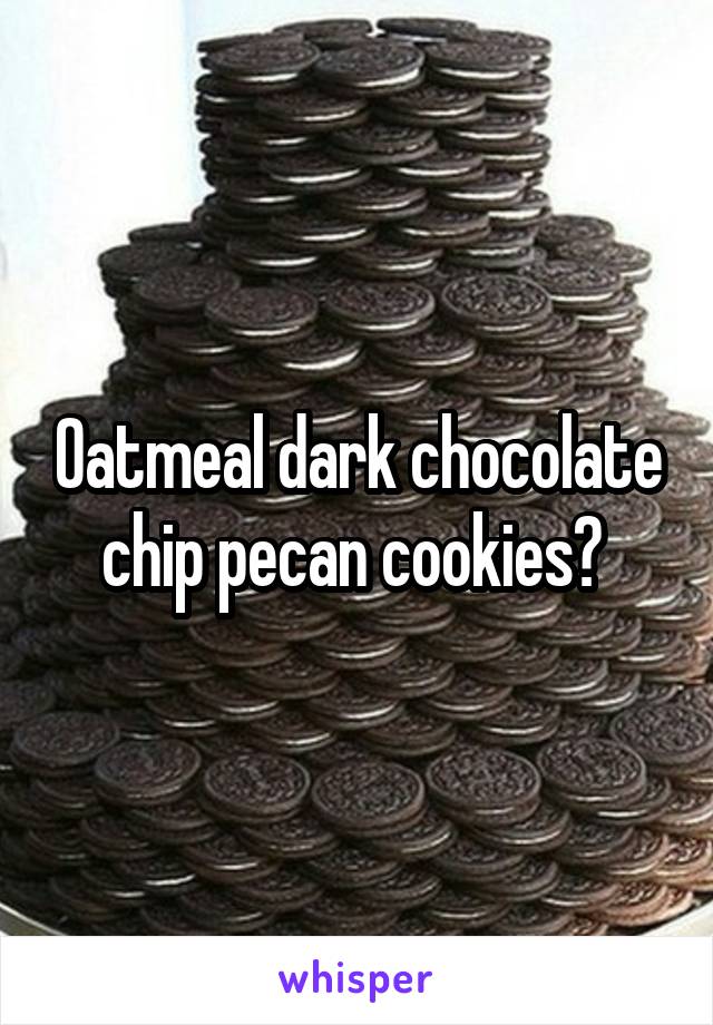 Oatmeal dark chocolate chip pecan cookies? 