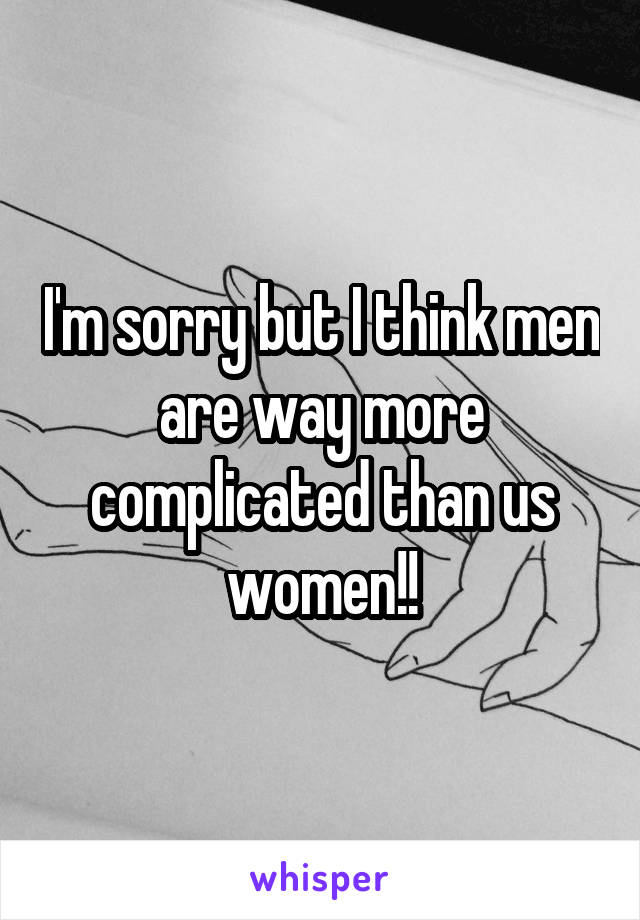 I'm sorry but I think men are way more complicated than us women!!