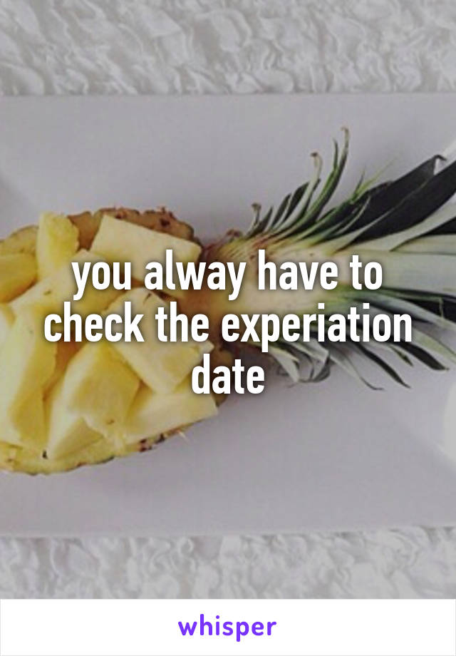 you alway have to check the experiation date