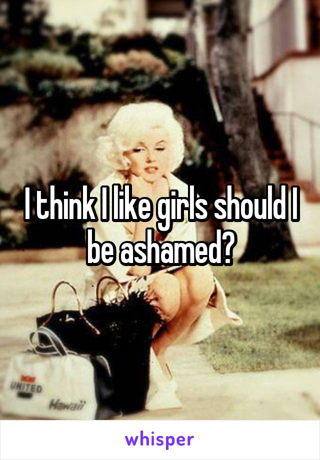 I think I like girls should I be ashamed?