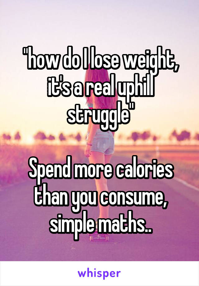 "how do I lose weight, it's a real uphill struggle"

Spend more calories than you consume, simple maths..