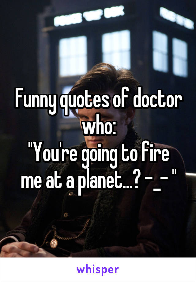 Funny quotes of doctor who:
"You're going to fire me at a planet...? -_- "