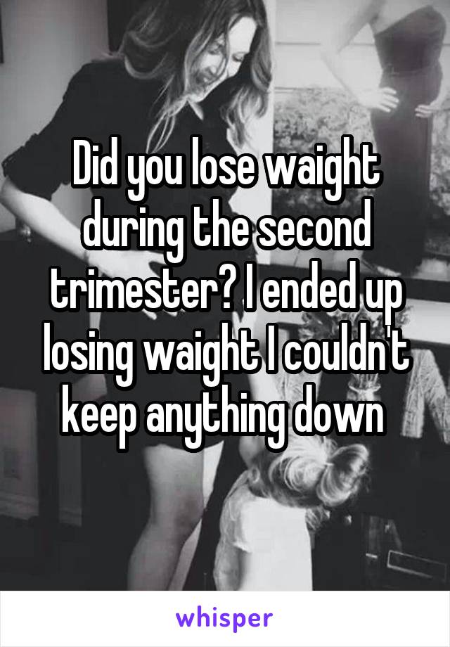 Did you lose waight during the second trimester? I ended up losing waight I couldn't keep anything down 
