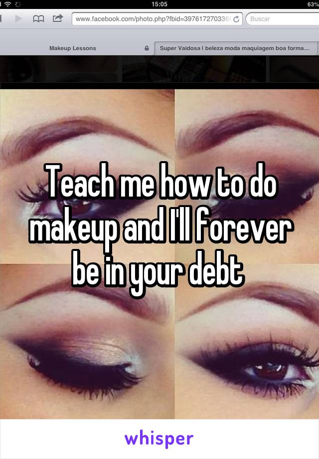 Teach me how to do makeup and I'll forever be in your debt 