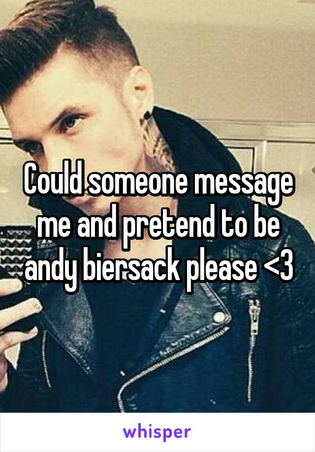 Could someone message me and pretend to be andy biersack please <3