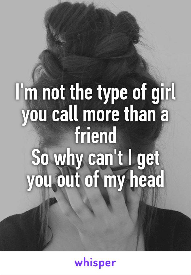 I'm not the type of girl you call more than a friend
So why can't I get you out of my head