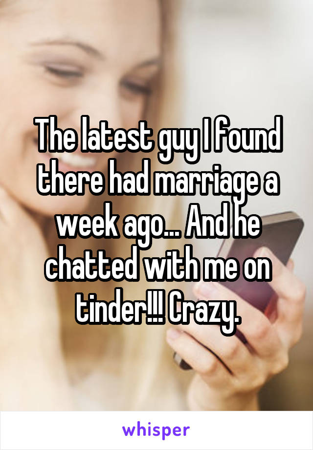 The latest guy I found there had marriage a week ago... And he chatted with me on tinder!!! Crazy.