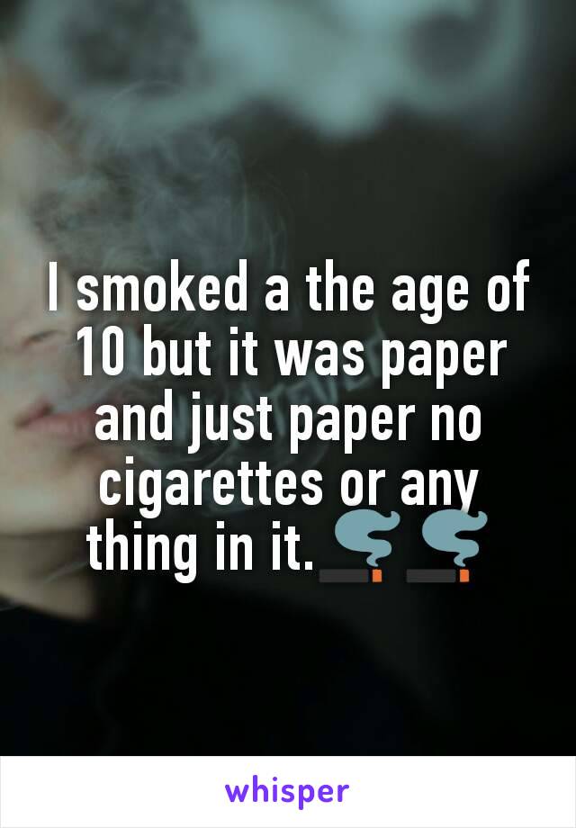 I smoked a the age of 10 but it was paper and just paper no cigarettes or any thing in it.🚬🚬