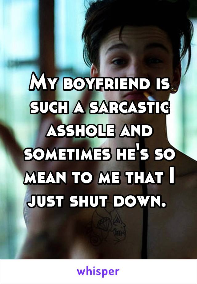 My boyfriend is such a sarcastic asshole and sometimes he's so mean to me that I just shut down. 