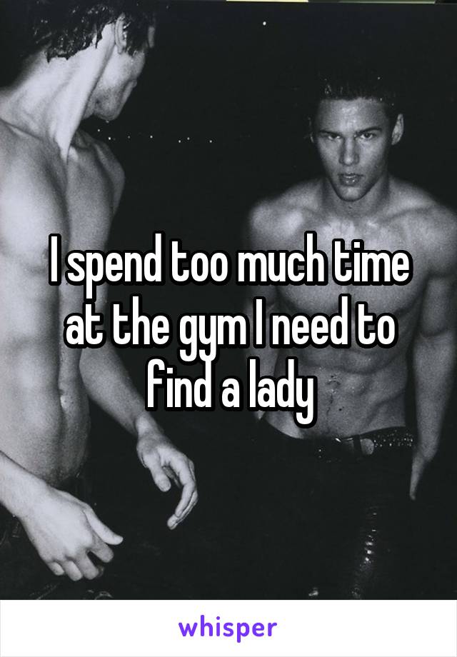 I spend too much time at the gym I need to find a lady