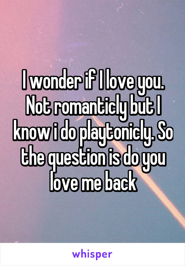 I wonder if I love you. Not romanticly but I know i do playtonicly. So the question is do you love me back