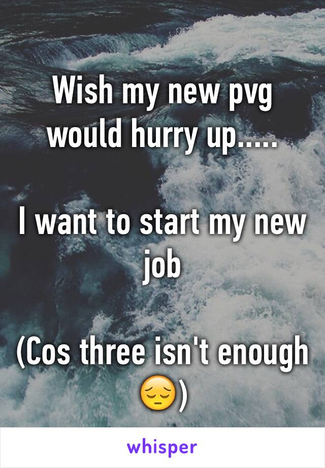 Wish my new pvg would hurry up.....

I want to start my new job 

(Cos three isn't enough 😔) 