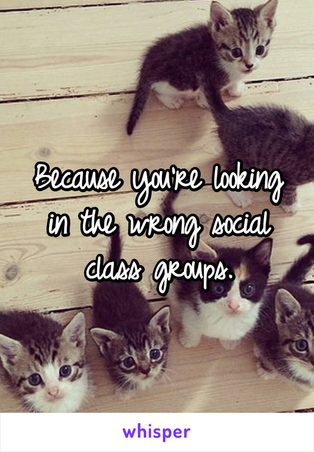 Because you're looking in the wrong social class groups.