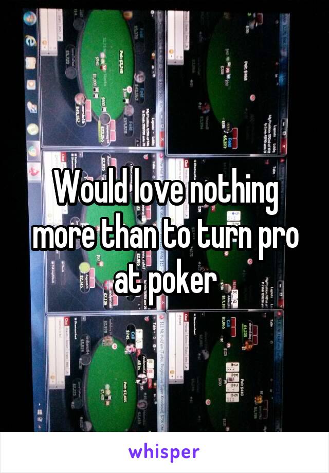 Would love nothing more than to turn pro at poker