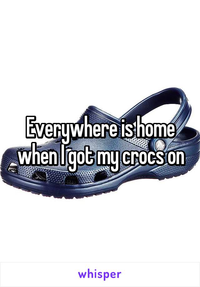 Everywhere is home when I got my crocs on