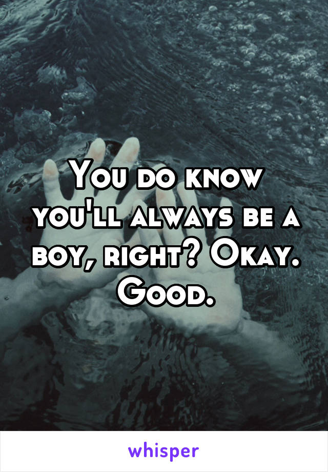 You do know you'll always be a boy, right? Okay. Good.