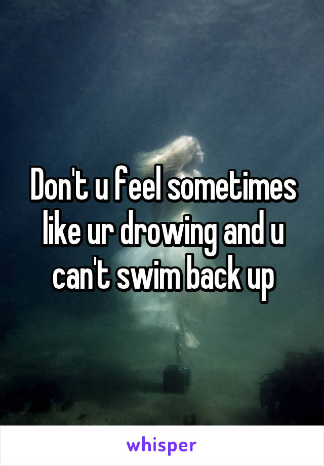 Don't u feel sometimes like ur drowing and u can't swim back up