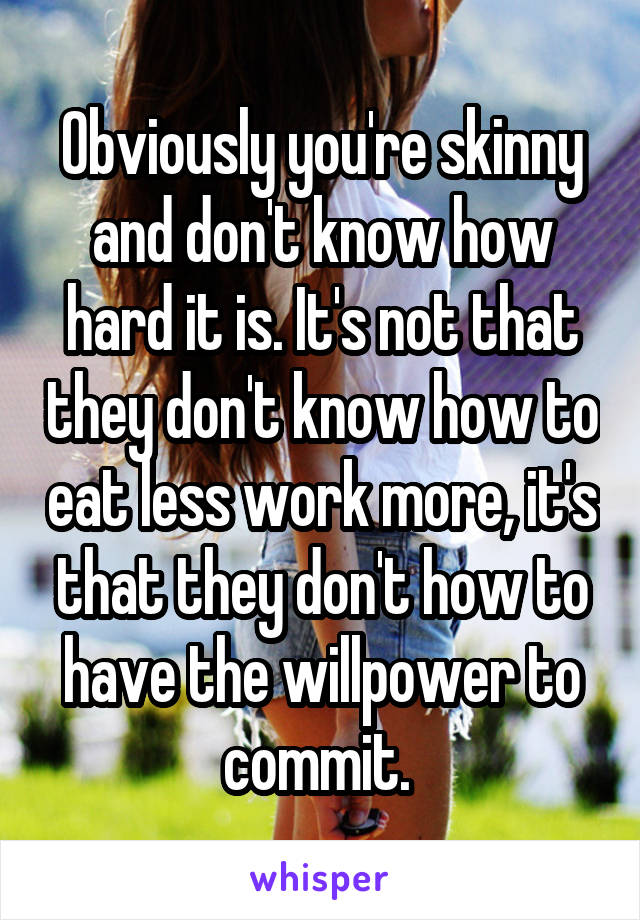 Obviously you're skinny and don't know how hard it is. It's not that they don't know how to eat less work more, it's that they don't how to have the willpower to commit. 