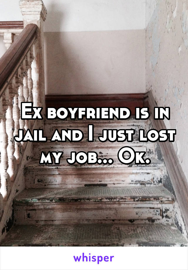 Ex boyfriend is in jail and I just lost my job... Ok.