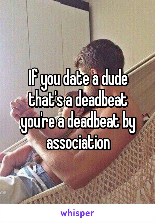 If you date a dude that's a deadbeat you're a deadbeat by association