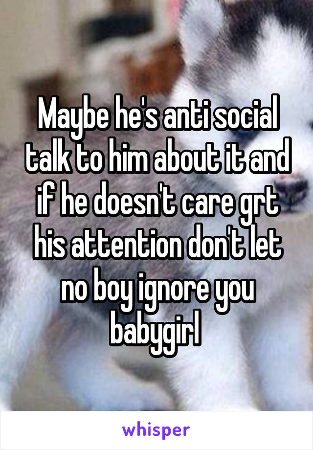 Maybe he's anti social talk to him about it and if he doesn't care grt his attention don't let no boy ignore you babygirl 