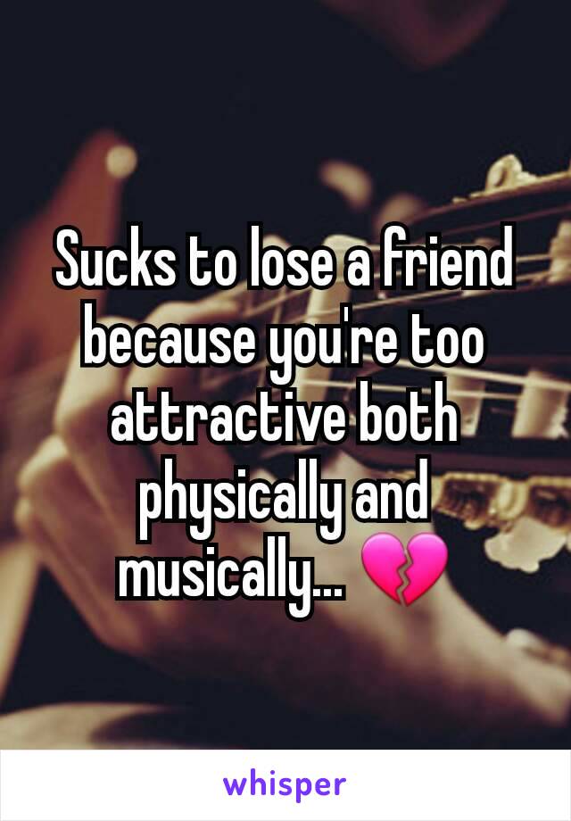 Sucks to lose a friend because you're too attractive both physically and musically... 💔