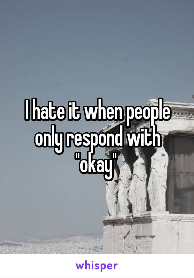 I hate it when people only respond with "okay" 