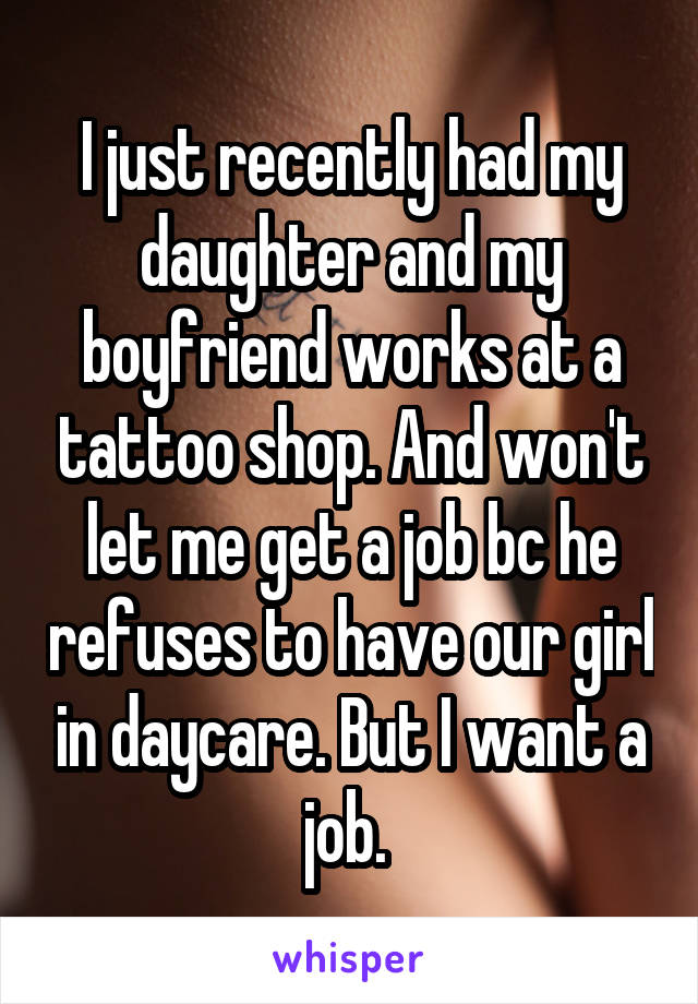 I just recently had my daughter and my boyfriend works at a tattoo shop. And won't let me get a job bc he refuses to have our girl in daycare. But I want a job. 