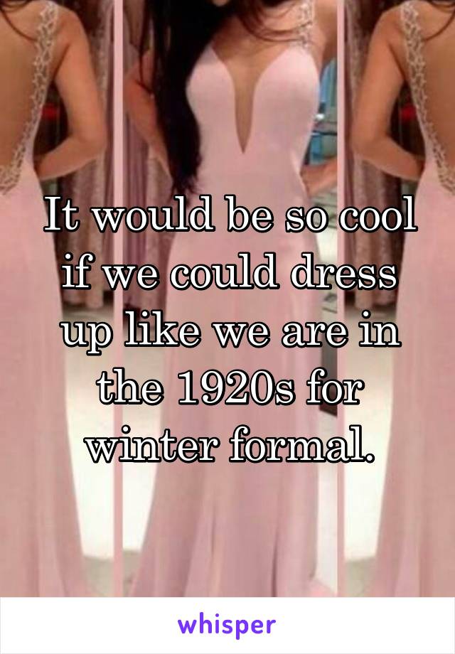 It would be so cool if we could dress up like we are in the 1920s for winter formal.