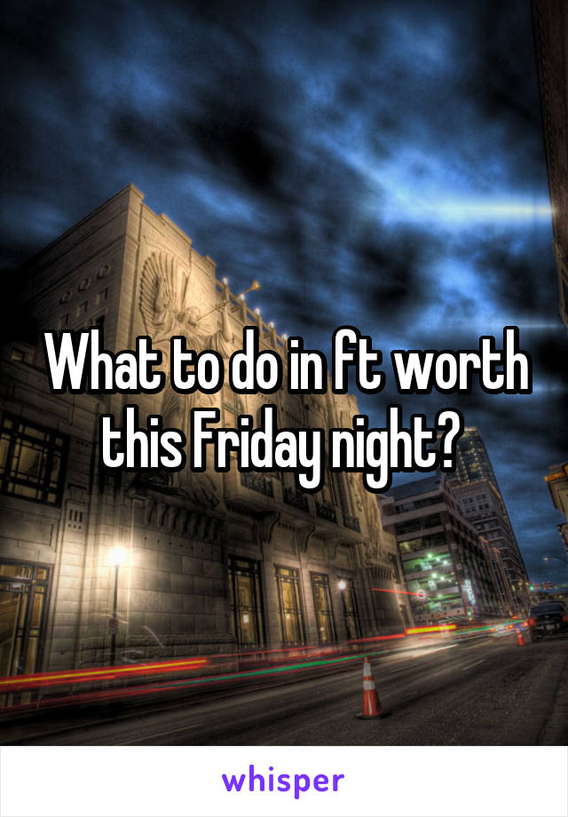 What to do in ft worth this Friday night? 