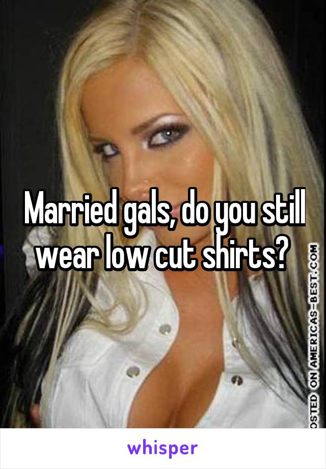 Married gals, do you still wear low cut shirts? 