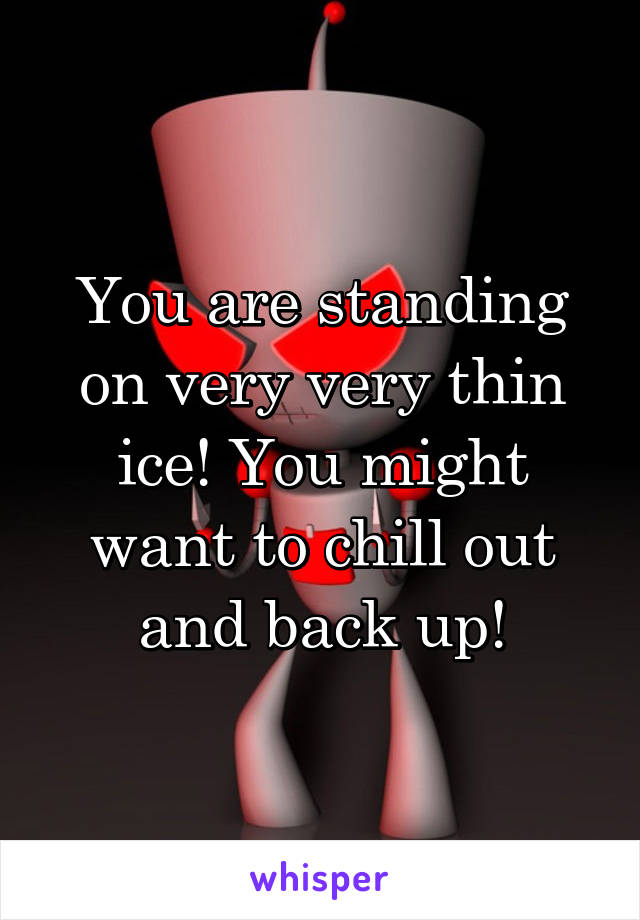 You are standing on very very thin ice! You might want to chill out and back up!