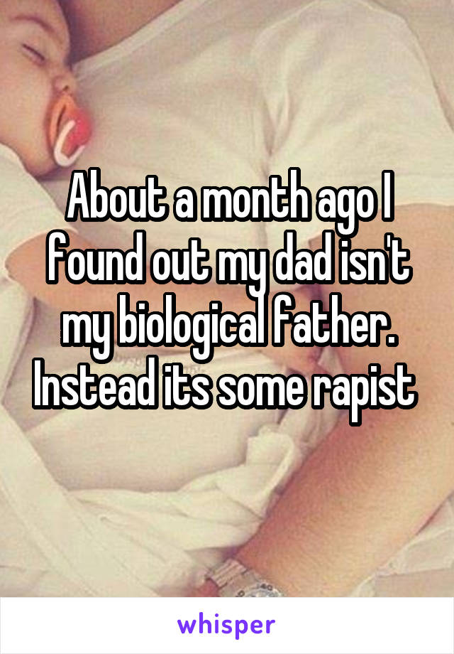 About a month ago I found out my dad isn't my biological father. Instead its some rapist 
