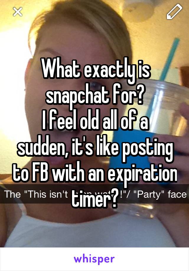 What exactly is snapchat for?
I feel old all of a sudden, it's like posting to FB with an expiration timer?