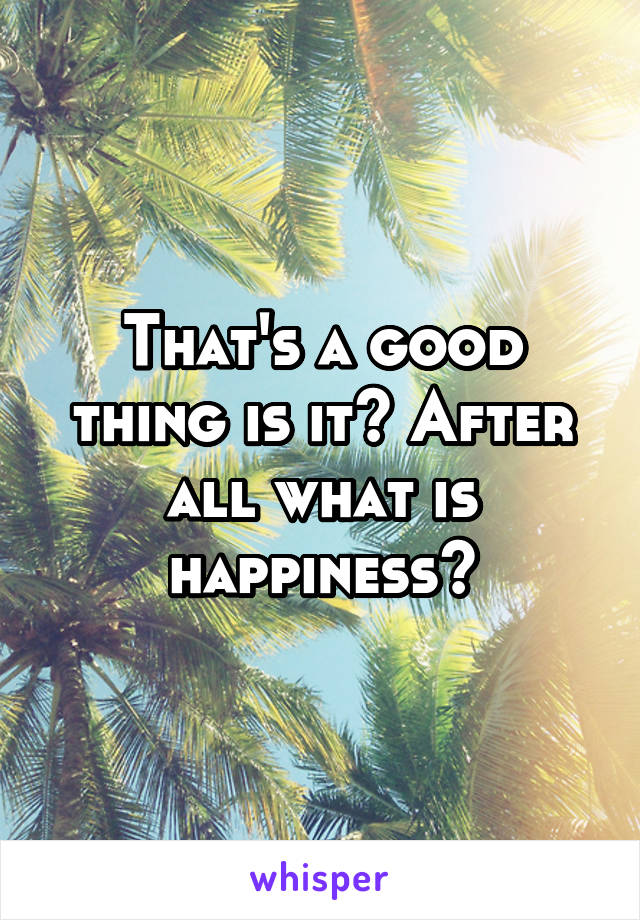 That's a good thing is it? After all what is happiness?