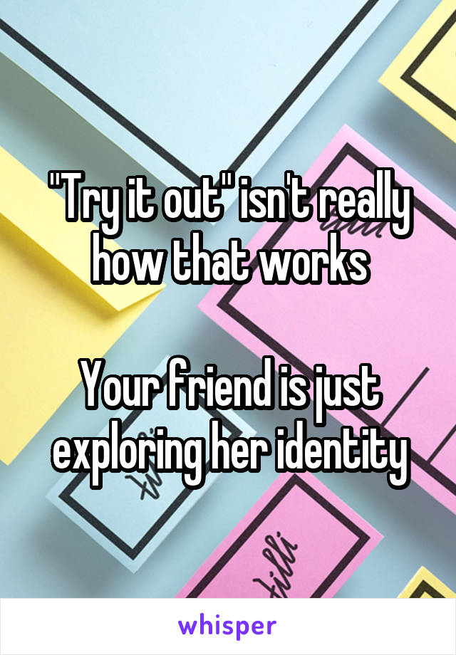 "Try it out" isn't really how that works

Your friend is just exploring her identity