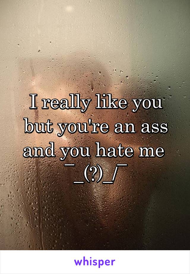 I really like you but you're an ass and you hate me 
¯\_(ツ)_/¯