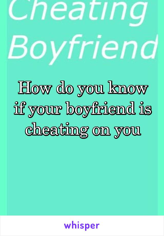 How do you know if your boyfriend is cheating on you
