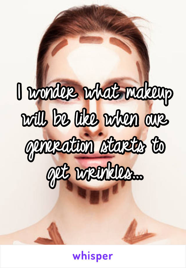 I wonder what makeup will be like when our generation starts to get wrinkles...