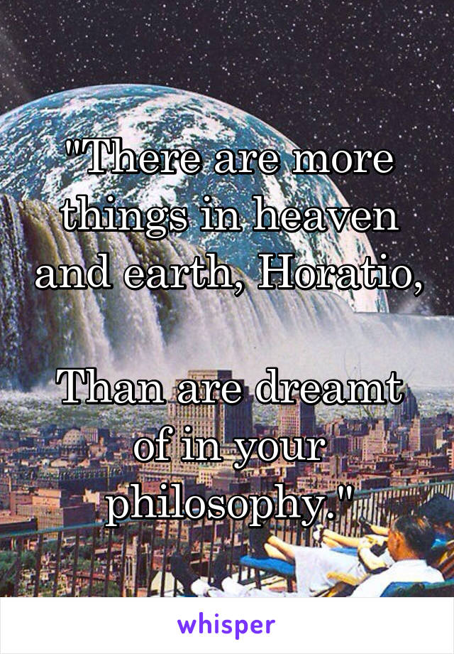 "There are more things in heaven and earth, Horatio, 
Than are dreamt of in your philosophy."