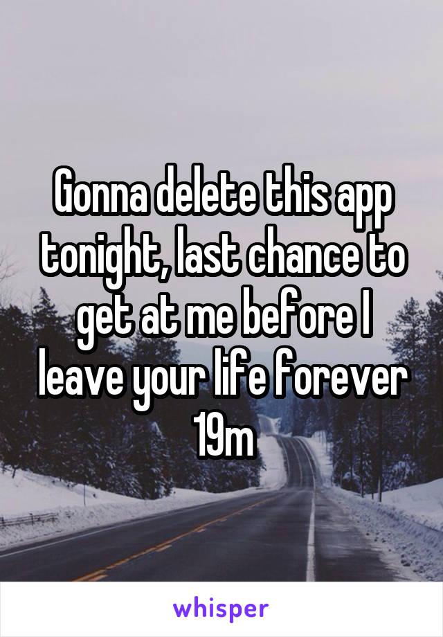 Gonna delete this app tonight, last chance to get at me before I leave your life forever
19m